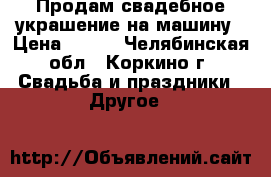 Продам свадебное украшение на машину › Цена ­ 900 - Челябинская обл., Коркино г. Свадьба и праздники » Другое   